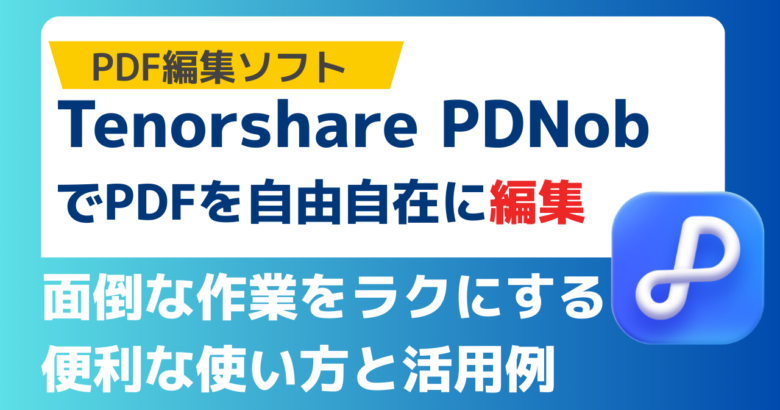 【仕事効率化】Tenorshare PDNobでPDFを自由自在に編集｜面倒な作業をラクにする便利な使い方と活用例